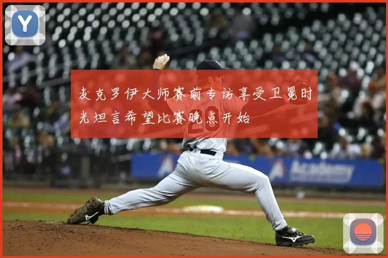 麦克罗伊大师赛前专访享受卫冕时光坦言希望比赛晚点开始