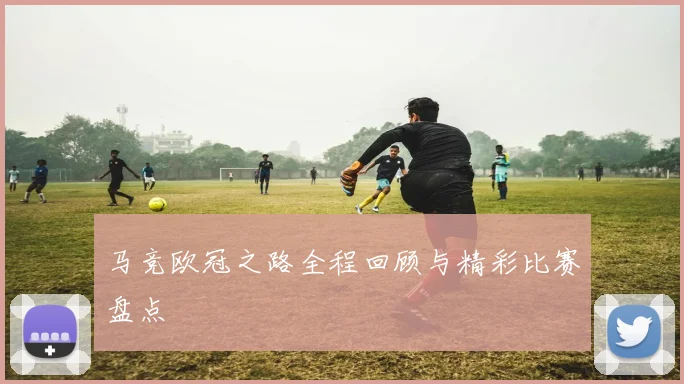 马竞欧冠之路全程回顾与精彩比赛盘点