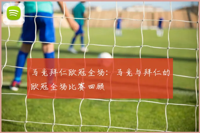 马竞拜仁欧冠全场:马竞与拜仁的欧冠全场比赛回顾