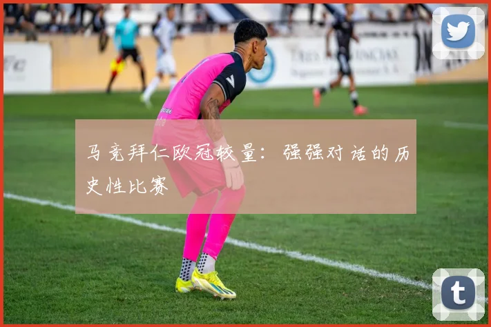 马竞拜仁欧冠较量：强强对话的历史性比赛