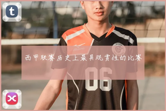 西甲联赛历史上最具观赏性的比赛