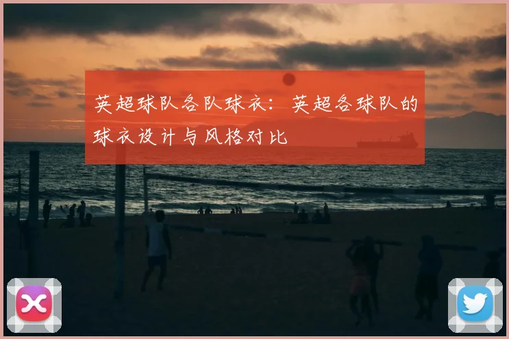 英超球队各队球衣:英超各球队的球衣设计与风格对比