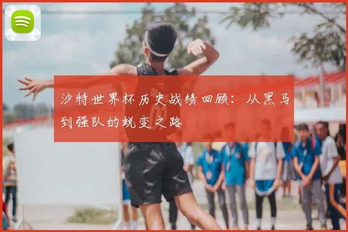 沙特世界杯历史战绩回顾：从黑马到强队的蜕变之路