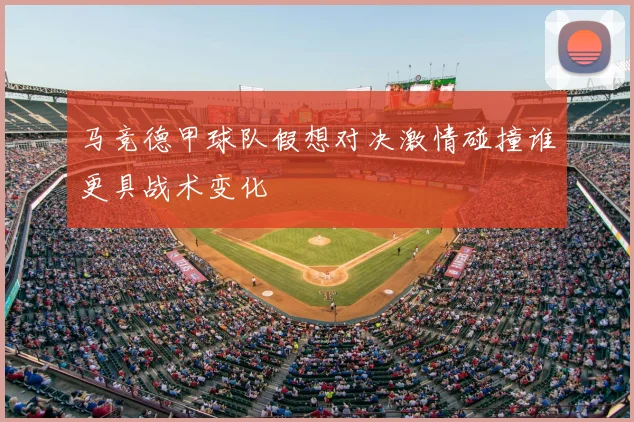 马竞德甲球队假想对决激情碰撞谁更具战术变化